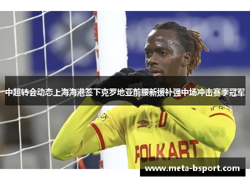 中超转会动态上海海港签下克罗地亚前腰新援补强中场冲击赛季冠军 中超转会动态上海海港签下克罗地亚前腰新援补强中场冲击赛季冠军