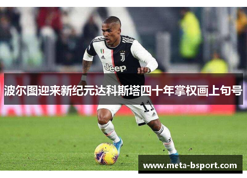 波尔图迎来新纪元达科斯塔四十年掌权画上句号