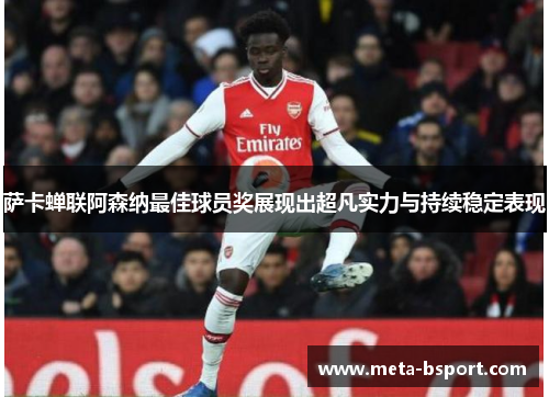 萨卡蝉联阿森纳最佳球员奖展现出超凡实力与持续稳定表现