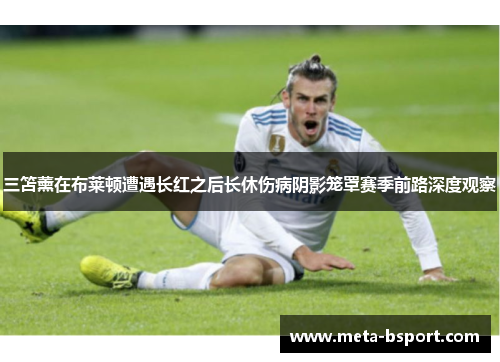 三笘薰在布莱顿遭遇长红之后长休伤病阴影笼罩赛季前路深度观察 三笘薰在布莱顿遭遇长红之后长休伤病阴影笼罩赛季前路深度观察