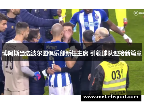 博阿斯当选波尔图俱乐部新任主席 引领球队迎接新篇章 博阿斯当选波尔图俱乐部新任主席 引领球队迎接新篇章
