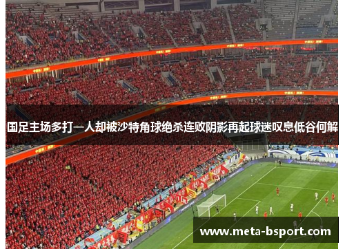 国足主场多打一人却被沙特角球绝杀连败阴影再起球迷叹息低谷何解 国足主场多打一人却被沙特角球绝杀连败阴影再起球迷叹息低谷何解