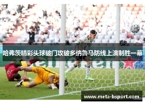 哈弗茨精彩头球破门攻破多纳鲁马防线上演制胜一幕