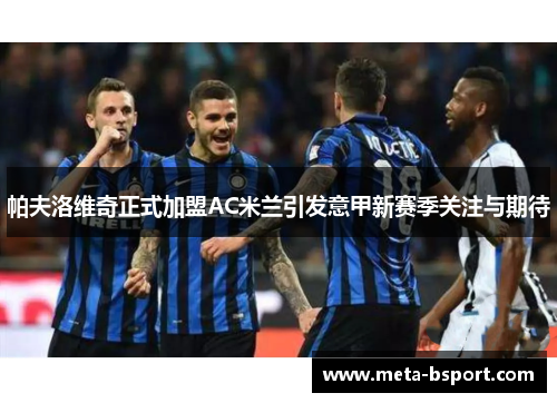 帕夫洛维奇正式加盟AC米兰引发意甲新赛季关注与期待