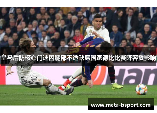 皇马后防核心门迪因腿部不适缺席国家德比比赛阵容受影响