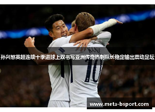 孙兴慜英超连续十季进球上双书写亚洲传奇热刺队长稳定输出震动足坛