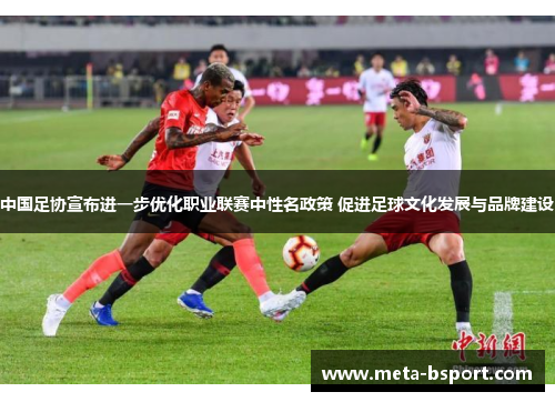 中国足协宣布进一步优化职业联赛中性名政策 促进足球文化发展与品牌建设 中国足协宣布进一步优化职业联赛中性名政策 促进足球文化发展与品牌建设