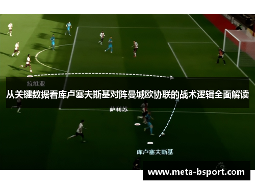 从关键数据看库卢塞夫斯基对阵曼城欧协联的战术逻辑全面解读 从关键数据看库卢塞夫斯基对阵曼城欧协联的战术逻辑全面解读
