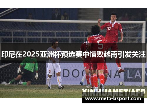 印尼在2025亚洲杯预选赛中惜败越南引发关注