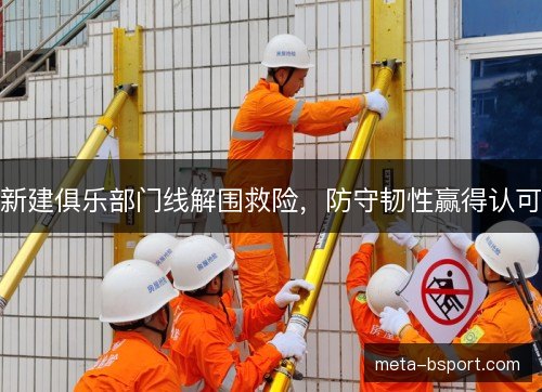 新建俱乐部门线解围救险,防守韧性赢得认可 新建俱乐部门线解围救险,防守韧性赢得认可